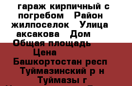 гараж кирпичный с погребом › Район ­ жилпоселок › Улица ­ аксакова › Дом ­ 5 › Общая площадь ­ 15 › Цена ­ 60 000 - Башкортостан респ., Туймазинский р-н, Туймазы г. Недвижимость » Гаражи   . Башкортостан респ.